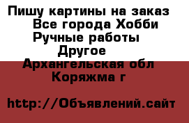  Пишу картины на заказ.  - Все города Хобби. Ручные работы » Другое   . Архангельская обл.,Коряжма г.